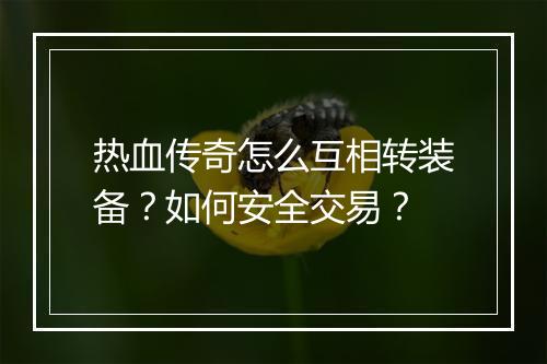 热血传奇怎么互相转装备？如何安全交易？