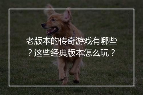 老版本的传奇游戏有哪些？这些经典版本怎么玩？
