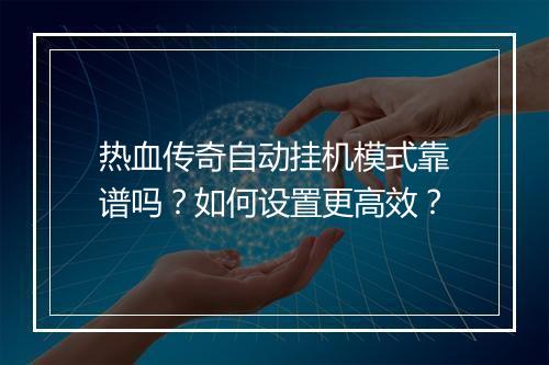 热血传奇自动挂机模式靠谱吗？如何设置更高效？