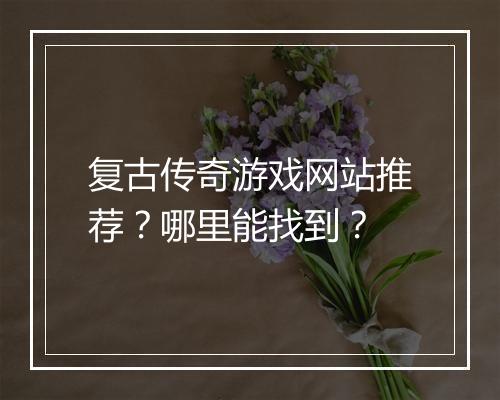 复古传奇游戏网站推荐？哪里能找到？