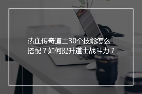 热血传奇道士30个技能怎么搭配？如何提升道士战斗力？
