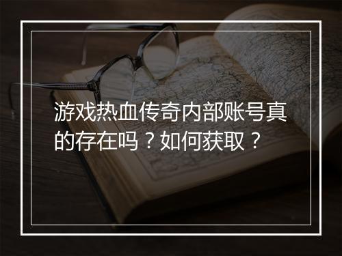 游戏热血传奇内部账号真的存在吗？如何获取？