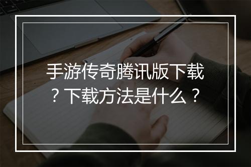 手游传奇腾讯版下载？下载方法是什么？