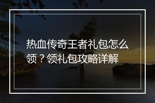 热血传奇王者礼包怎么领？领礼包攻略详解