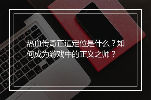 热血传奇正道定位是什么？如何成为游戏中的正义之师？