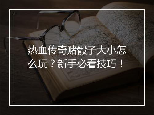 热血传奇赌骰子大小怎么玩？新手必看技巧！