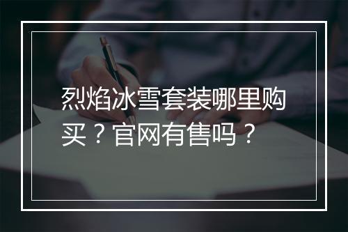 烈焰冰雪套装哪里购买？官网有售吗？