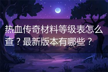 热血传奇材料等级表怎么查？最新版本有哪些？