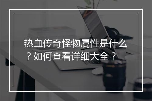 热血传奇怪物属性是什么？如何查看详细大全？