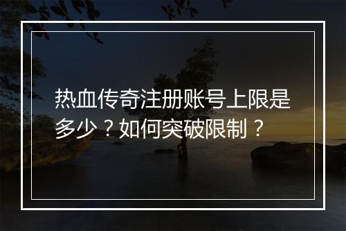 热血传奇注册账号上限是多少？如何突破限制？