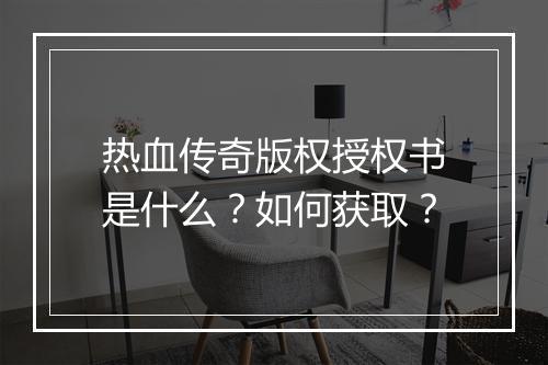 热血传奇版权授权书是什么？如何获取？