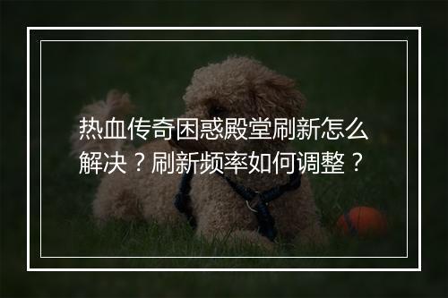 热血传奇困惑殿堂刷新怎么解决？刷新频率如何调整？