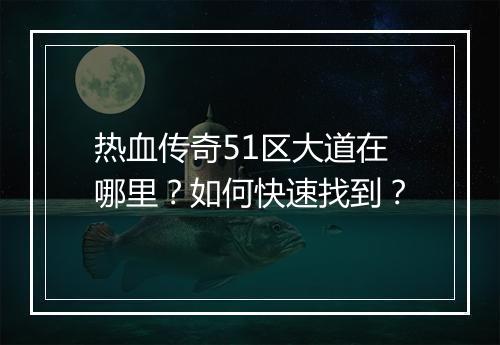 热血传奇51区大道在哪里？如何快速找到？