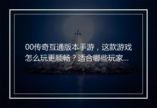 00传奇互通版本手游，这款游戏怎么玩更顺畅？适合哪些玩家？