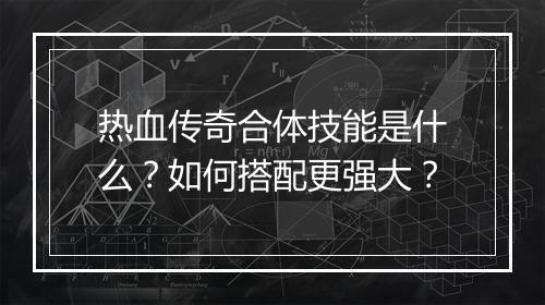 热血传奇合体技能是什么？如何搭配更强大？