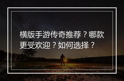 横版手游传奇推荐？哪款更受欢迎？如何选择？