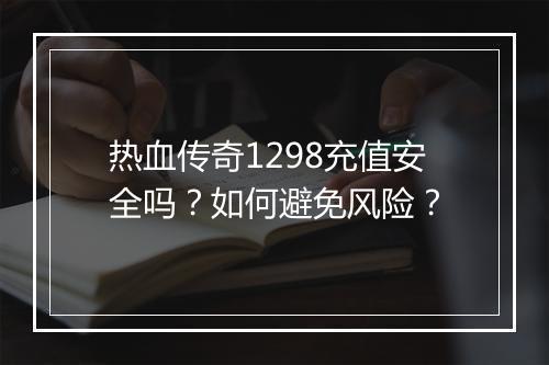 热血传奇1298充值安全吗？如何避免风险？