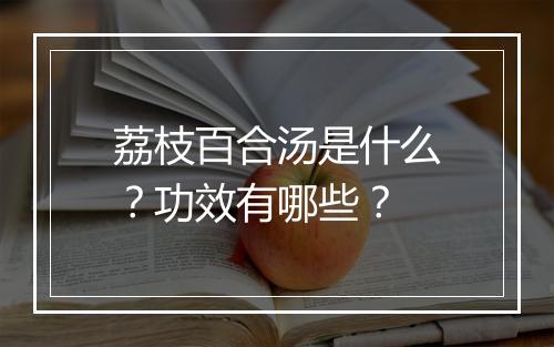 荔枝百合汤是什么？功效有哪些？