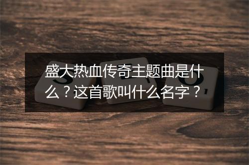 盛大热血传奇主题曲是什么？这首歌叫什么名字？