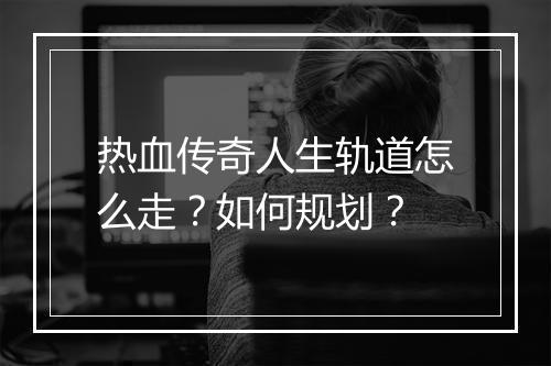 热血传奇人生轨道怎么走？如何规划？