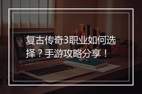 复古传奇3职业如何选择？手游攻略分享！