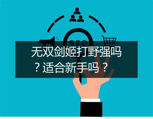 无双剑姬打野强吗？适合新手吗？