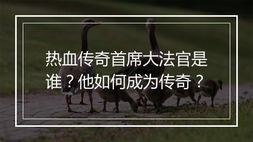 热血传奇首席大法官是谁？他如何成为传奇？