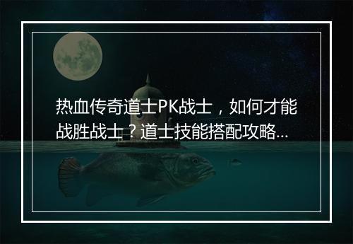 热血传奇道士PK战士，如何才能战胜战士？道士技能搭配攻略！