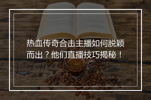 热血传奇合击主播如何脱颖而出？他们直播技巧揭秘！