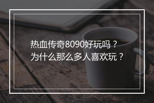 热血传奇8090好玩吗？为什么那么多人喜欢玩？