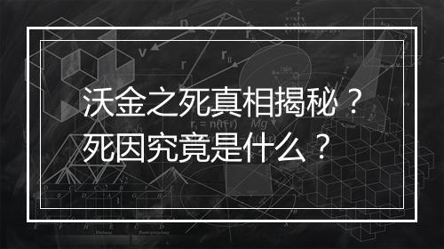 沃金之死真相揭秘？死因究竟是什么？