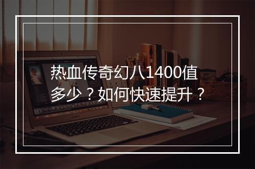 热血传奇幻八1400值多少？如何快速提升？