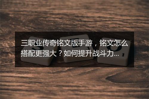 三职业传奇铭文版手游，铭文怎么搭配更强大？如何提升战斗力？