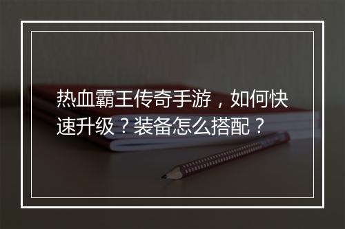 热血霸王传奇手游，如何快速升级？装备怎么搭配？