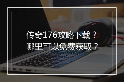 传奇176攻略下载？哪里可以免费获取？