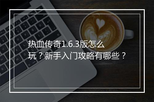 热血传奇1.6.3版怎么玩？新手入门攻略有哪些？