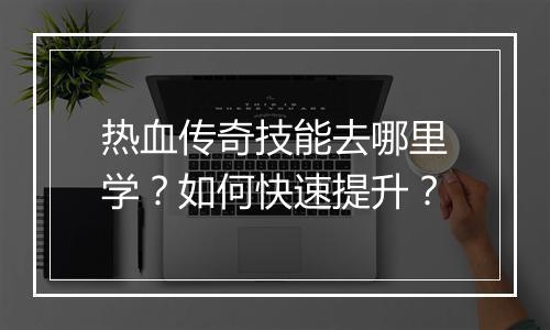 热血传奇技能去哪里学？如何快速提升？