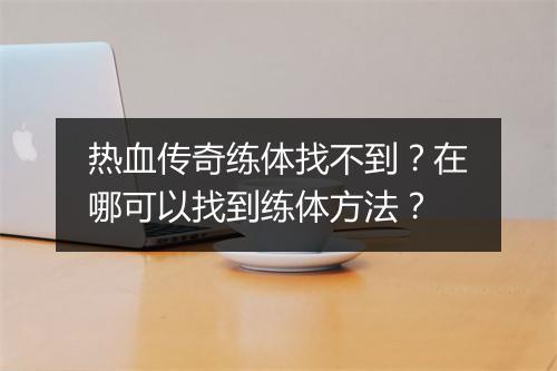 热血传奇练体找不到？在哪可以找到练体方法？