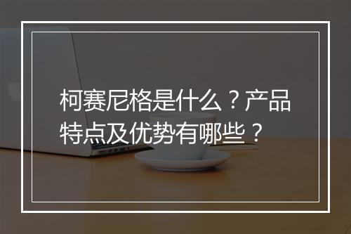 柯赛尼格是什么？产品特点及优势有哪些？