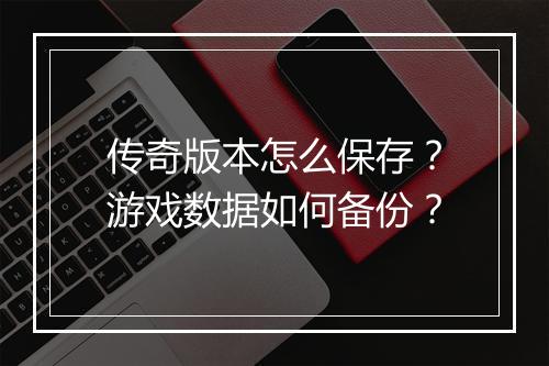 传奇版本怎么保存？游戏数据如何备份？