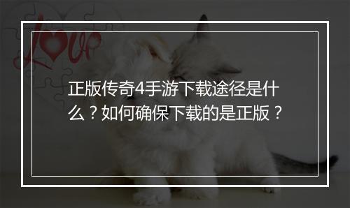 正版传奇4手游下载途径是什么？如何确保下载的是正版？