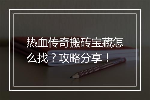 热血传奇搬砖宝藏怎么找？攻略分享！