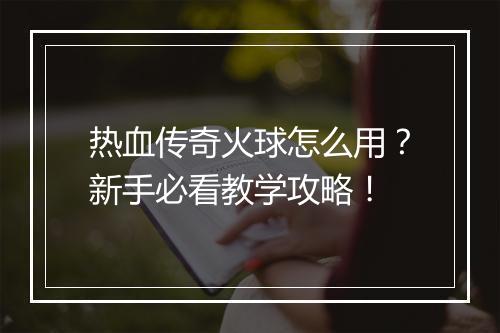 热血传奇火球怎么用？新手必看教学攻略！