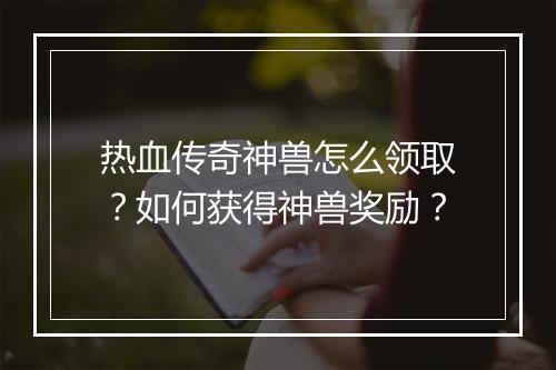 热血传奇神兽怎么领取？如何获得神兽奖励？