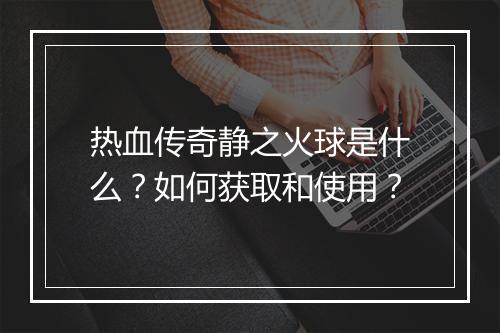 热血传奇静之火球是什么？如何获取和使用？