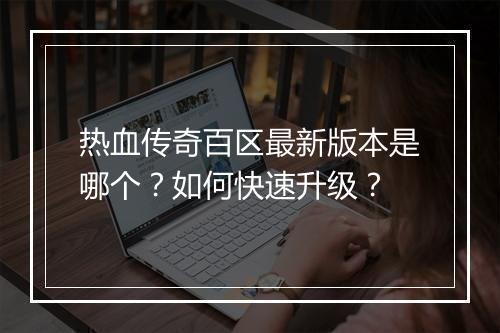 热血传奇百区最新版本是哪个？如何快速升级？