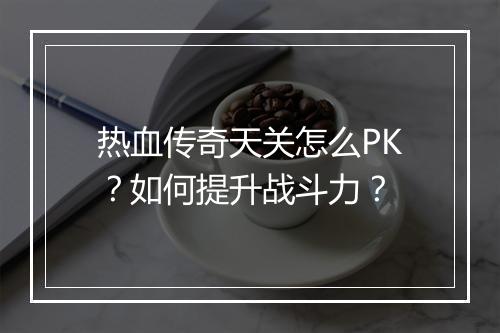热血传奇天关怎么PK？如何提升战斗力？