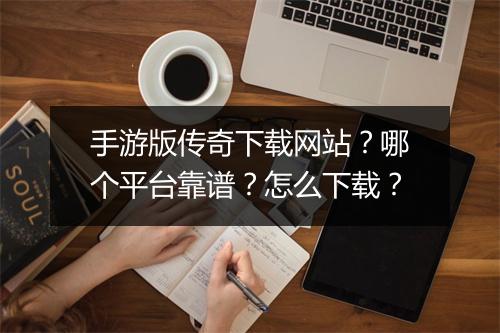 手游版传奇下载网站？哪个平台靠谱？怎么下载？