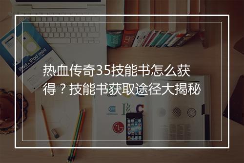 热血传奇35技能书怎么获得？技能书获取途径大揭秘