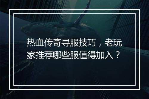 热血传奇寻服技巧，老玩家推荐哪些服值得加入？